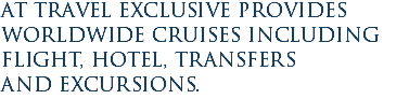 At Travel Exclusive provides worldwide cruises including flight, hotel, transfers and excursions.