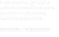 North America, the land of unlimited possibilities and is one of the most exciting countries in the world. READ MORE | REQUEST INFO